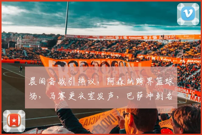 晨间备战引热议，阿森纳跨界篮球场，马赛更衣室发声，巴萨冲刺名单微调