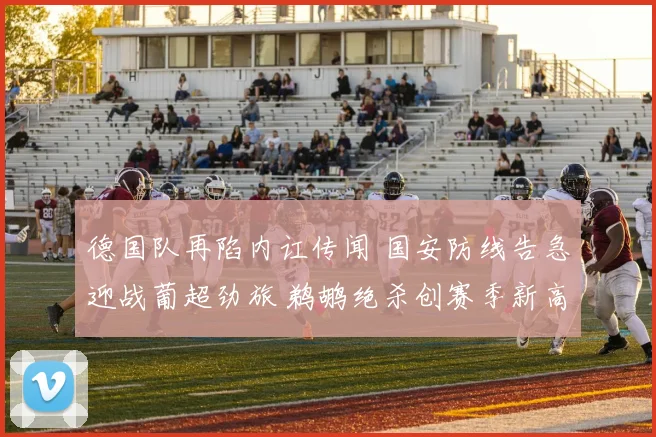 德国队再陷内讧传闻 国安防线告急迎战葡超劲旅 鹈鹕绝杀创赛季新高