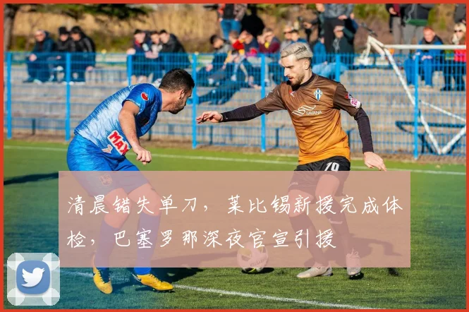 清晨错失单刀,莱比锡新援完成体检,巴塞罗那深夜官宣引援