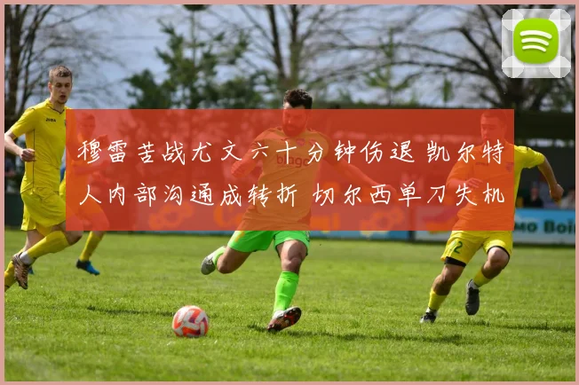 穆雷苦战尤文六十分钟伤退 凯尔特人内部沟通成转折 切尔西单刀失机引反思